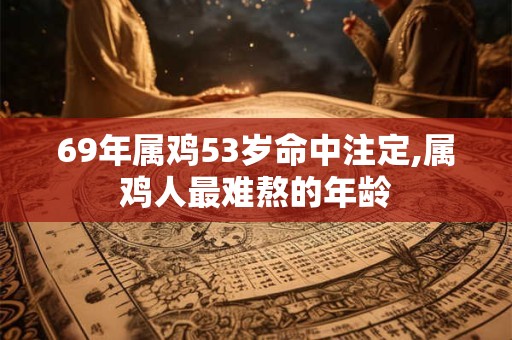 69年属鸡53岁命中注定,属鸡人最难熬的年龄