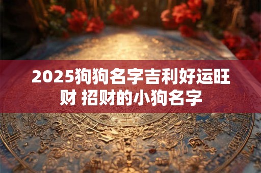 2025狗狗名字吉利好运旺财 招财的小狗名字