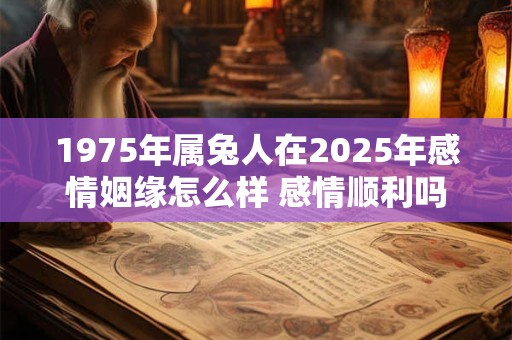 1975年属兔人在2025年感情姻缘怎么样 感情顺利吗