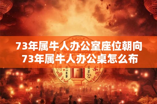 73年属牛人办公室座位朝向 73年属牛人办公桌怎么布置旺事业