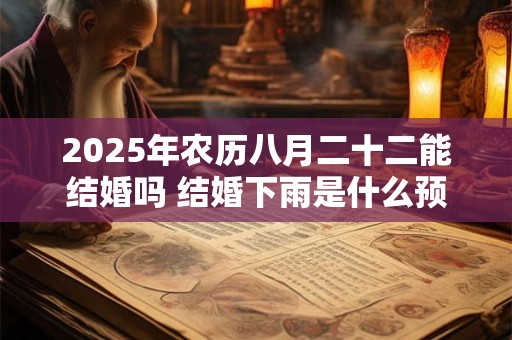 2025年农历八月二十二能结婚吗 结婚下雨是什么预兆