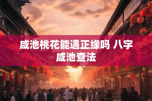 咸池桃花能遇正缘吗 八字咸池查法