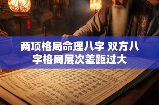 两项格局命理八字 双方八字格局层次差距过大