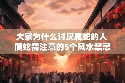 大家为什么讨厌属蛇的人 属蛇需注意的5个风水禁忌