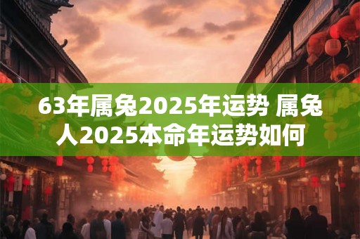 63年属兔2025年运势 属兔人2025本命年运势如何