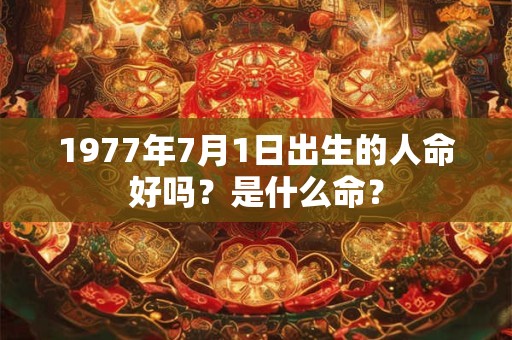 1977年7月1日出生的人命好吗？是什么命？