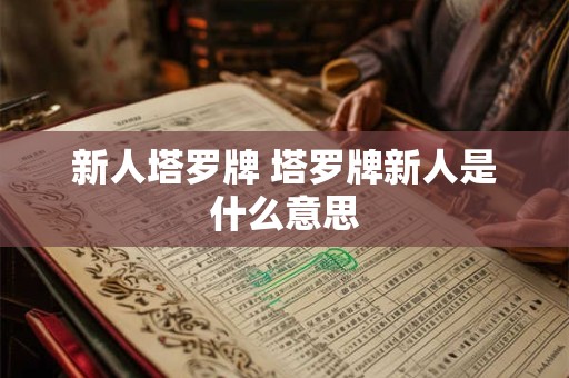 新人塔罗牌 塔罗牌新人是什么意思