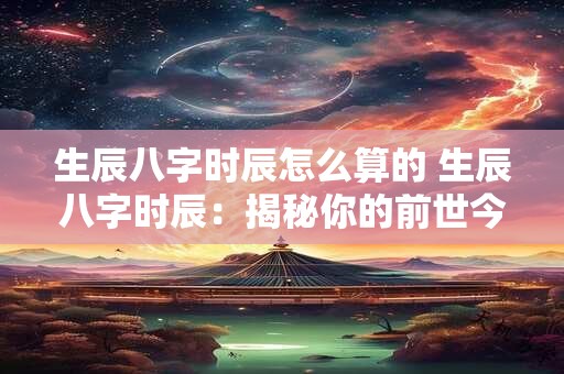 生辰八字时辰怎么算的 生辰八字时辰:揭秘你的前世今生 生辰八字时辰怎么算的 生辰八字时辰:揭秘你的前世今生