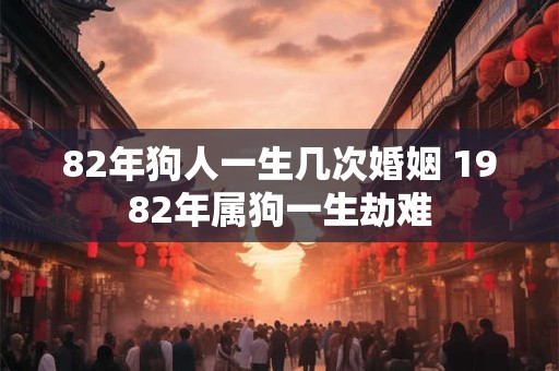 82年狗人一生几次婚姻 1982年属狗一生劫难