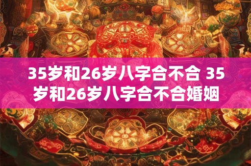 35岁和26岁八字合不合 35岁和26岁八字合不合婚姻