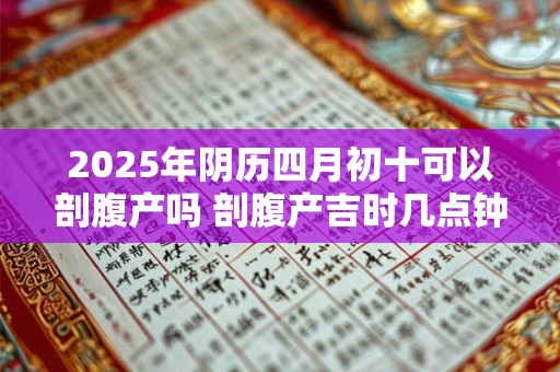 2025年阴历四月初十可以剖腹产吗 剖腹产吉时几点钟