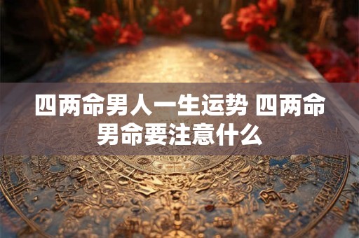 四两命男人一生运势 四两命男命要注意什么