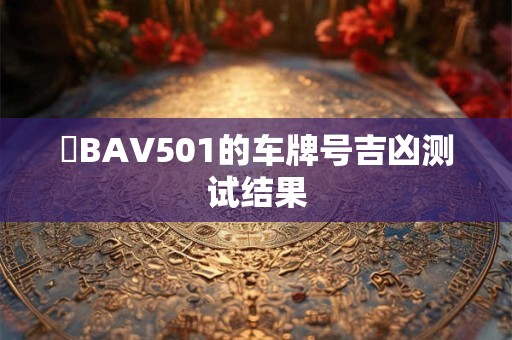 貴BAV501的车牌号吉凶测试结果