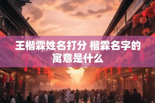 王楷霖姓名打分 楷霖名字的寓意是什么