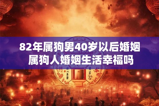 82年属狗男40岁以后婚姻 属狗人婚姻生活幸福吗