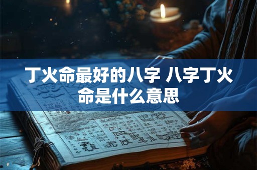 丁火命最好的八字 八字丁火命是什么意思