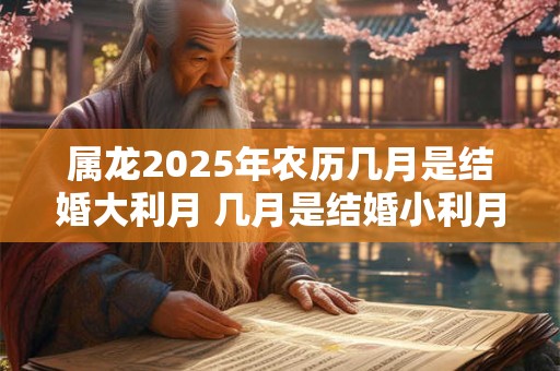 属龙2025年农历几月是结婚大利月 几月是结婚小利月