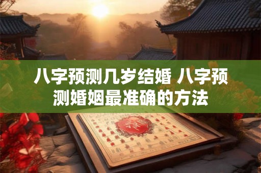 八字预测几岁结婚 八字预测婚姻最准确的方法