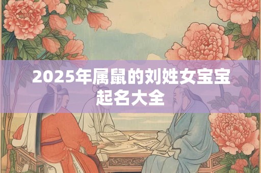 2025年属鼠的刘姓女宝宝起名大全