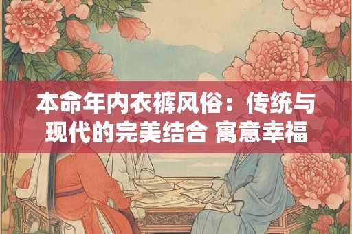 本命年内衣裤风俗：传统与现代的完美结合 寓意幸福吉祥