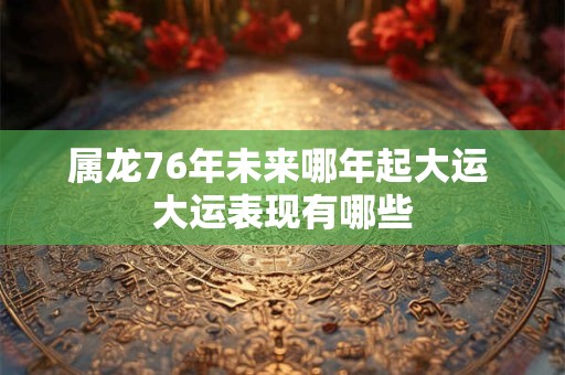 属龙76年未来哪年起大运 大运表现有哪些