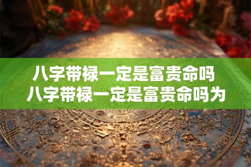 八字带禄一定是富贵命吗 八字带禄一定是富贵命吗为什么