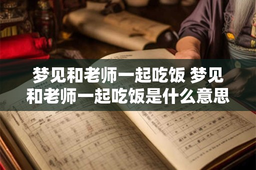 梦见和老师一起吃饭 梦见和老师一起吃饭是什么意思