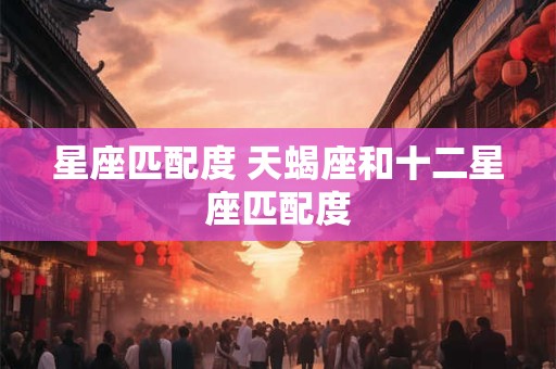 星座匹配度 天蝎座和十二星座匹配度