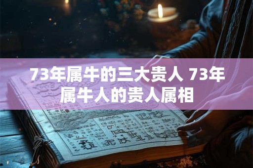 73年属牛的三大贵人 73年属牛人的贵人属相