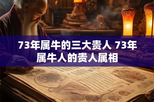 73年属牛的三大贵人 73年属牛人的贵人属相
