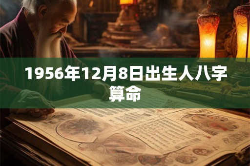 1956年12月8日出生人八字算命 1956年12月8日出生人八字算命