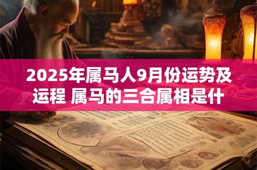 2025年属马人9月份运势及运程 属马的三合属相是什么