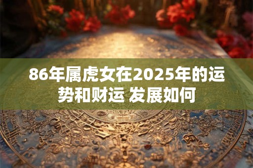 86年属虎女在2025年的运势和财运 发展如何