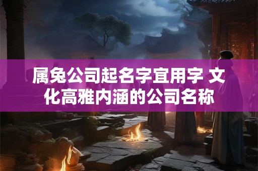 属兔公司起名字宜用字 文化高雅内涵的公司名称