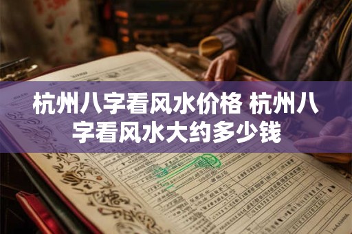 杭州八字看风水价格 杭州八字看风水大约多少钱