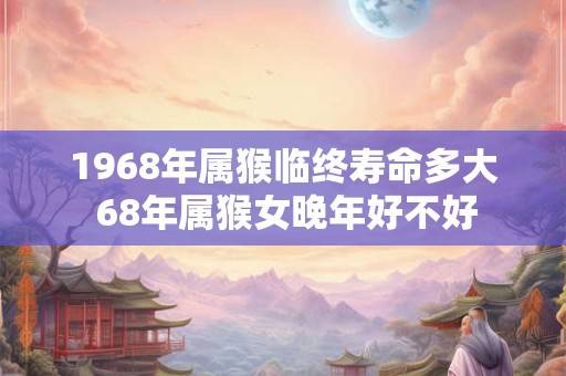 1968年属猴临终寿命多大 68年属猴女晚年好不好