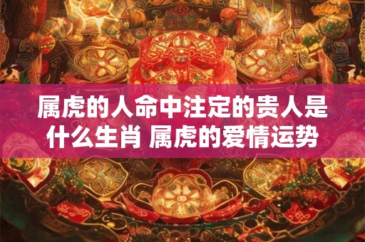 属虎的人命中注定的贵人是什么生肖 属虎的爱情运势好吗