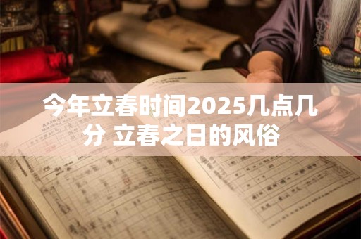 今年立春时间2025几点几分 立春之日的风俗