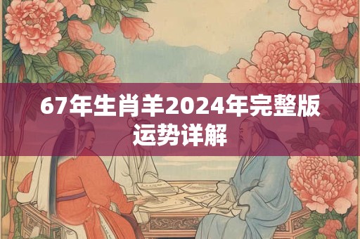 67年生肖羊2024年完整版运势详解