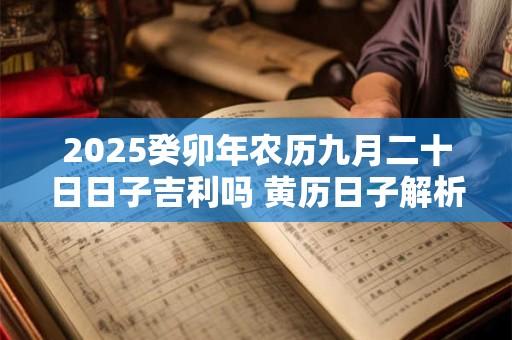 2025癸卯年农历九月二十日日子吉利吗 黄历日子解析！