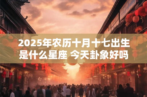 2025年农历十月十七出生是什么星座 今天卦象好吗