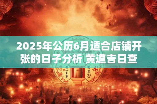 2025年公历6月适合店铺开张的日子分析 黄道吉日查询