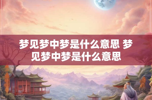 梦见梦中梦是什么意思 梦见梦中梦是什么意思