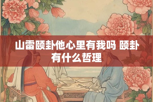 山雷颐卦他心里有我吗 颐卦有什么哲理