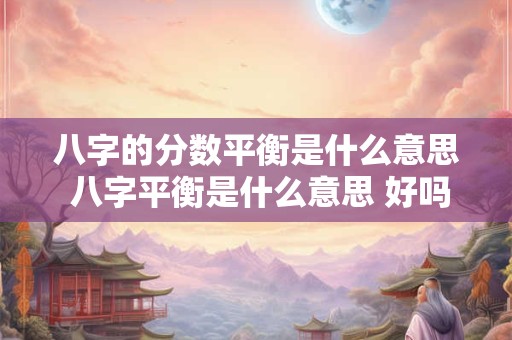 八字的分数平衡是什么意思 八字平衡是什么意思 好吗