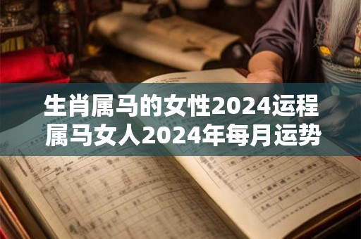 生肖属马的女性2024运程 属马女人2024年每月运势及运程
