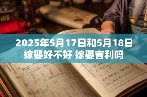 2025年5月17日和5月18日嫁娶好不好 嫁娶吉利吗