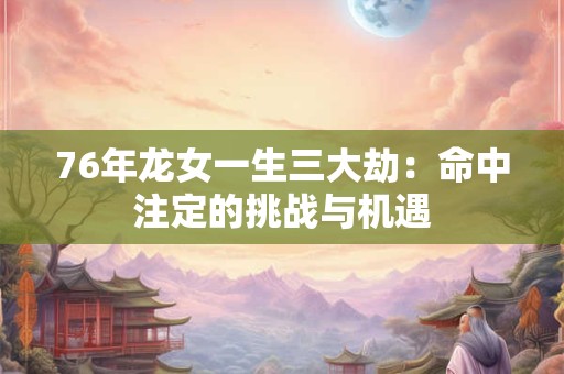 详细阅读:76年龙女一生三大劫:命中注定的挑战与机遇 76年龙女一生三大劫:命中注定的挑战与机遇
