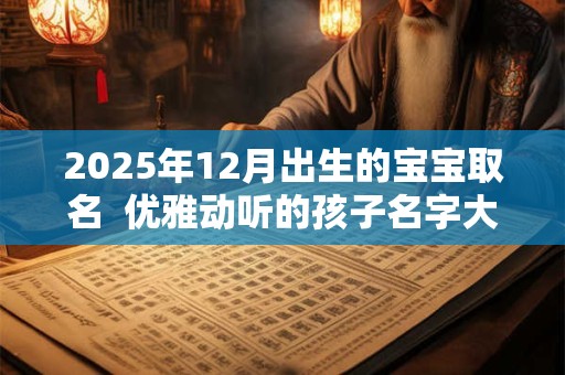 2025年12月出生的宝宝取名  优雅动听的孩子名字大全