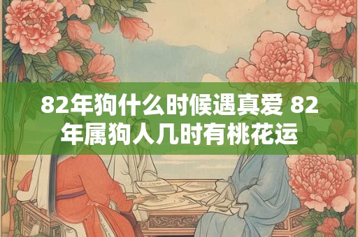 82年狗什么时候遇真爱 82年属狗人几时有桃花运